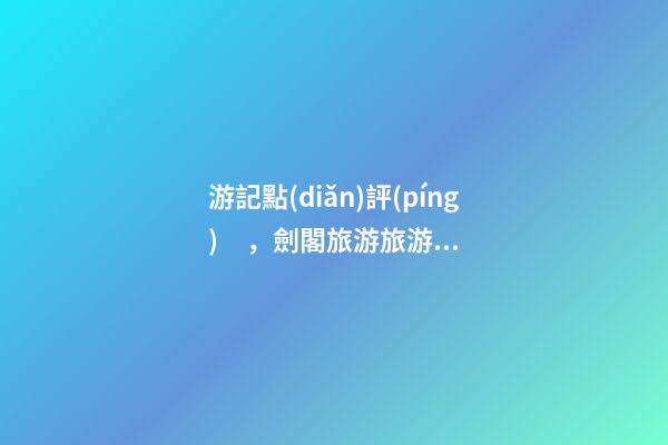 游記點(diǎn)評(píng)，劍閣旅游旅游景點(diǎn)推薦